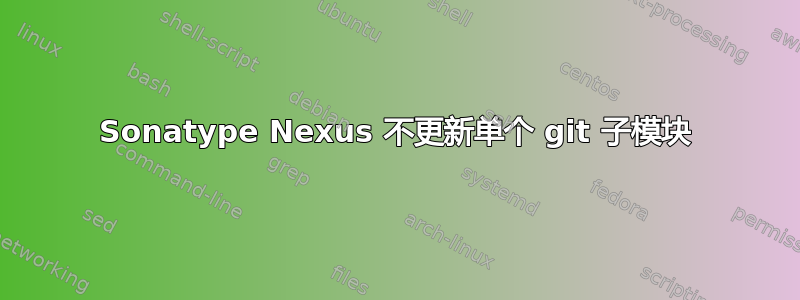 Sonatype Nexus 不更新单个 git 子模块