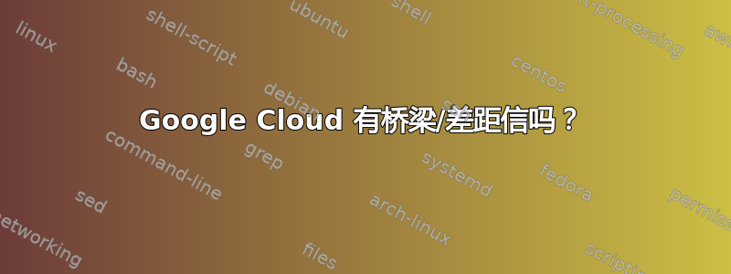 Google Cloud 有桥梁/差距信吗？