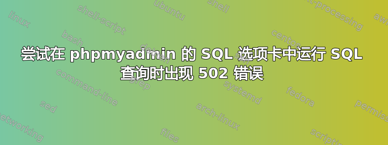 尝试在 phpmyadmin 的 SQL 选项卡中运行 SQL 查询时出现 502 错误