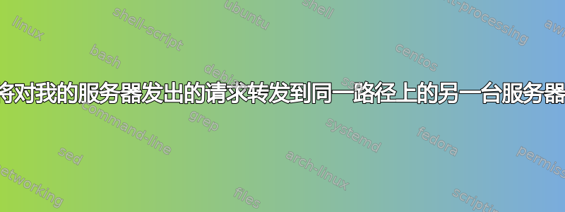 将对我的服务器发出的请求转发到同一路径上的另一台服务器