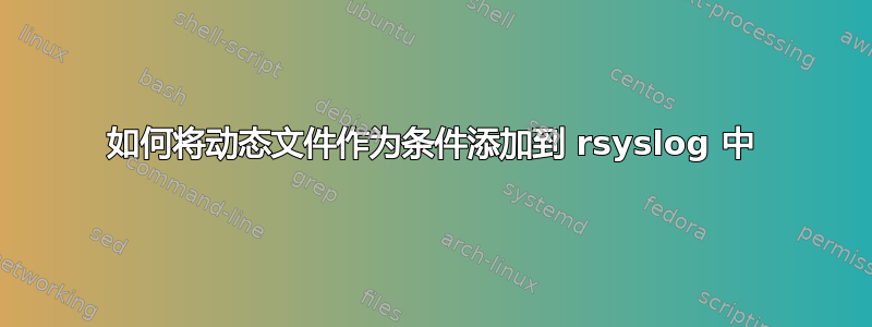 如何将动态文件作为条件添加到 rsyslog 中