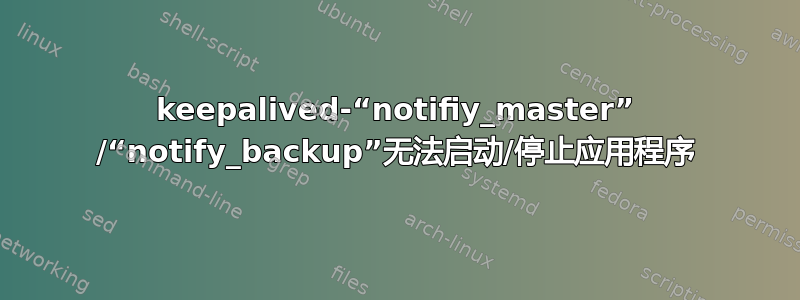 keepalived-“notifiy_master” /“notify_backup”无法启动/停止应用程序