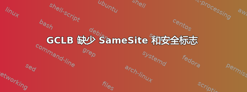 GCLB 缺少 SameSite 和安全标志