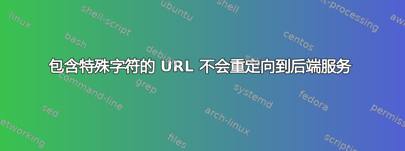 包含特殊字符的 URL 不会重定向到后端服务