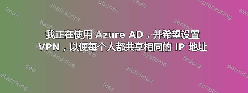 我正在使用 Azure AD，并希望设置 VPN，以便每个人都共享相同的 IP 地址