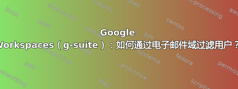 Google Workspaces（g-suite）：如何通过电子邮件域过滤用户？