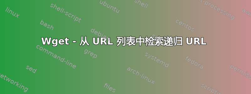 Wget - 从 URL 列表中检索递归 URL