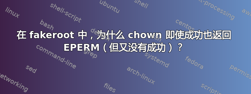 在 fakeroot 中，为什么 chown 即使成功也返回 EPERM（但又没有成功）？