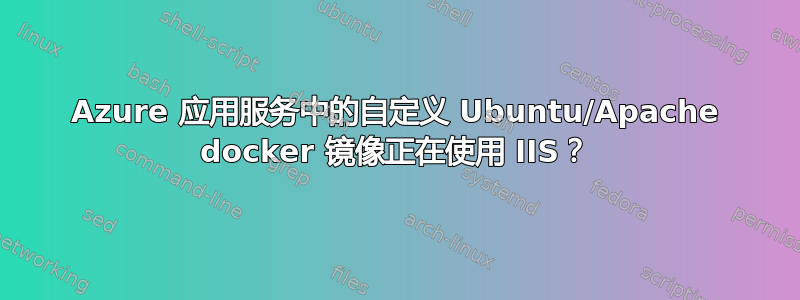 Azure 应用服务中的自定义 Ubuntu/Apache docker 镜像正在使用 IIS？