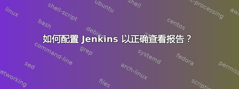 如何配置 Jenkins 以正确查看报告？