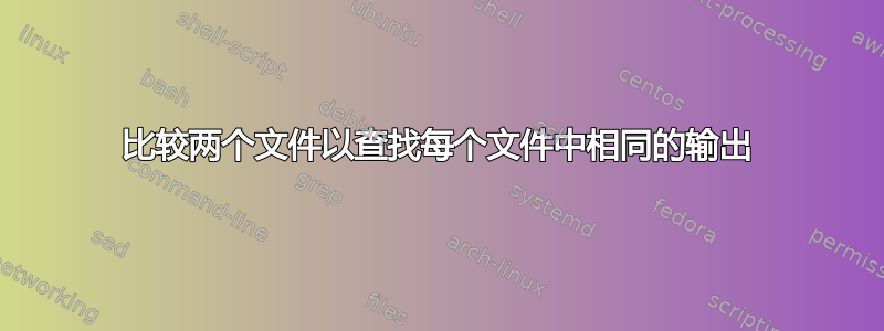 比较两个文件以查找每个文件中相同的输出