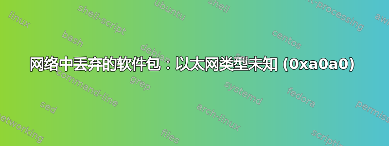 网络中丢弃的软件包：以太网类型未知 (0xa0a0)