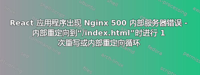 React 应用程序出现 Nginx 500 内部服务器错误 - 内部重定向到“/index.html”时进行 1 次重写或内部重定向循环