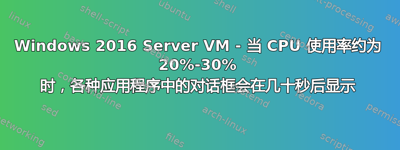 Windows 2016 Server VM - 当 CPU 使用率约为 20%-30% 时，各种应用程序中的对话框会在几十秒后显示