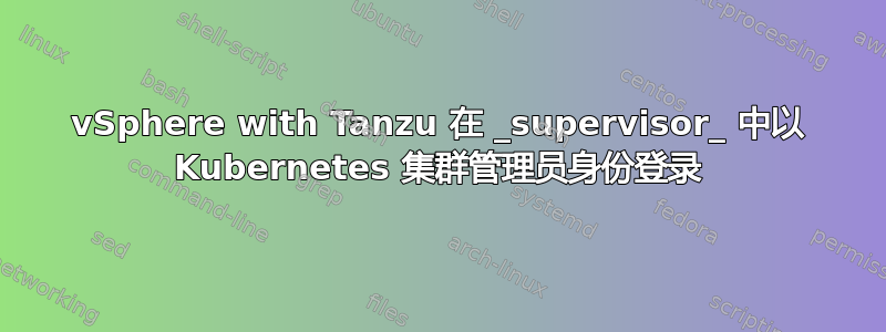 vSphere with Tanzu 在 _supervisor_ 中以 Kubernetes 集群管理员身份登录