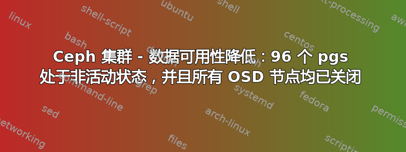 Ceph 集群 - 数据可用性降低：96 个 pgs 处于非活动状态，并且所有 OSD 节点均已关闭