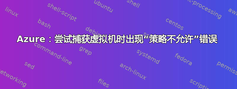 Azure：尝试捕获虚拟机时出现“策略不允许”错误