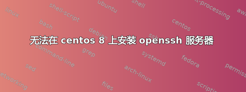 无法在 centos 8 上安装 openssh 服务器