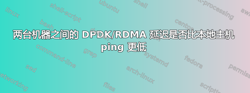 两台机器之间的 DPDK/RDMA 延迟是否比本地主机 ping 更低