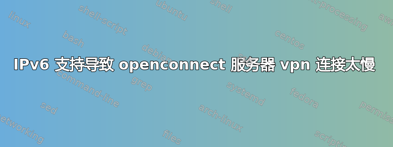 IPv6 支持导致 openconnect 服务器 vpn 连接太慢