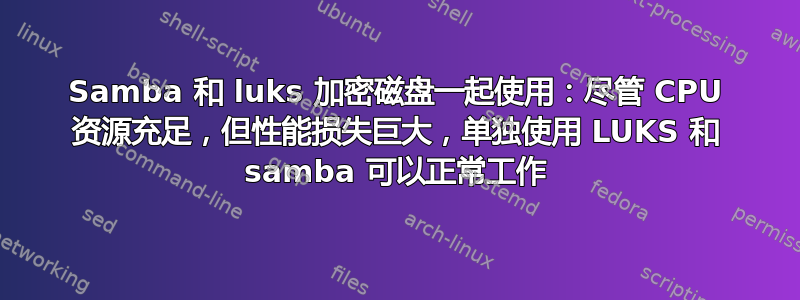 Samba 和 luks 加密磁盘一起使用：尽管 CPU 资源充足，但性能损失巨大，单独使用 LUKS 和 samba 可以正常工作