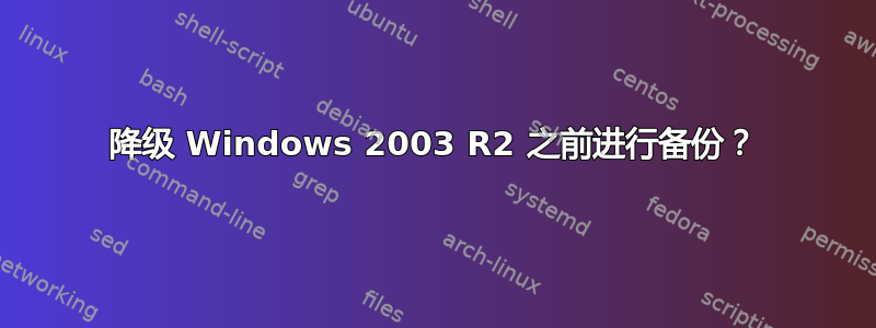 降级 Windows 2003 R2 之前进行备份？