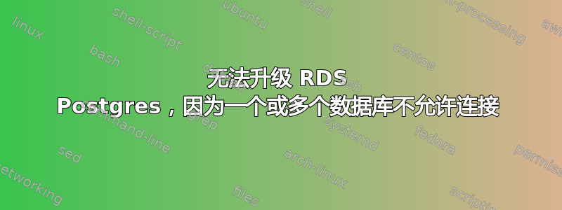 无法升级 RDS Postgres，因为一个或多个数据库不允许连接