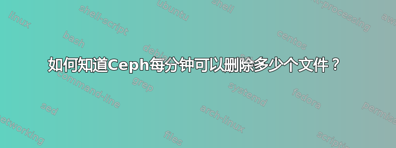 如何知道Ceph每分钟可以删除多少个文件？