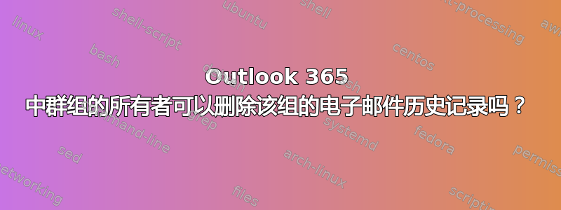 Outlook 365 中群组的所有者可以删除该组的电子邮件历史记录吗？