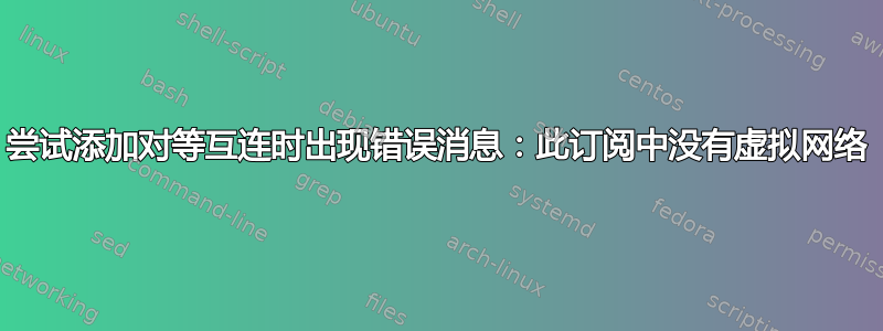 尝试添加对等互连时出现错误消息：此订阅中没有虚拟网络