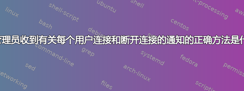 系统管理员收到有关每个用户连接和断开连接的通知的正确方法是什么？