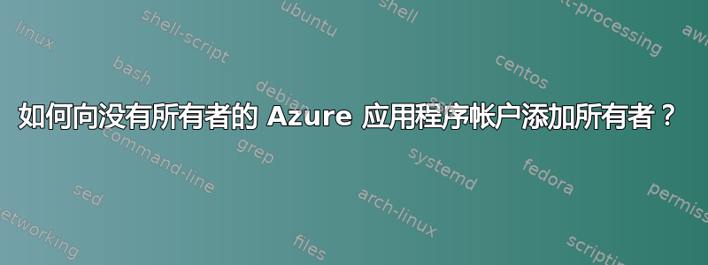 如何向没有所有者的 Azure 应用程序帐户添加所有者？