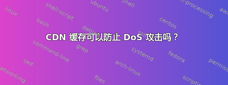 CDN 缓存可以防止 DoS 攻击吗？