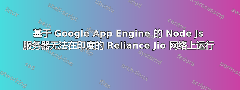 基于 Google App Engine 的 Node Js 服务器无法在印度的 Reliance Jio 网络上运行