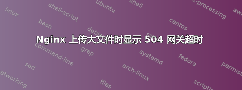 Nginx 上传大文件时显示 504 网关超时