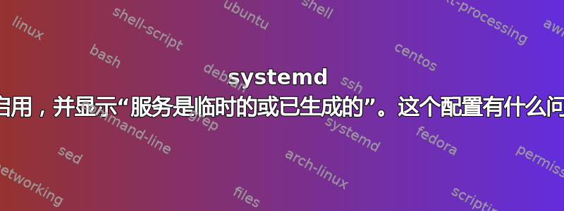 systemd 无法启用，并显示“服务是临时的或已生成的”。这个配置有什么问题？