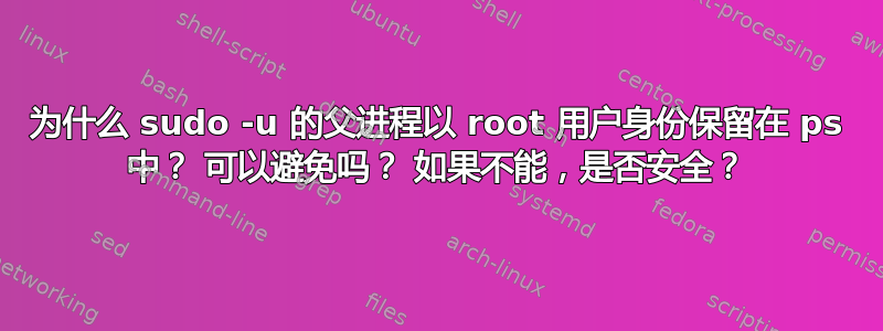 为什么 sudo -u 的父进程以 root 用户身份保留在 ps 中？ 可以避免吗？ 如果不能，是否安全？