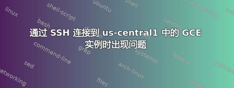 通过 SSH 连接到 us-central1 中的 GCE 实例时出现问题