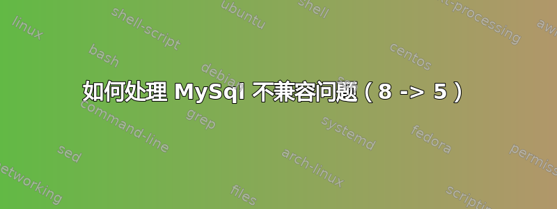 如何处理 MySql 不兼容问题（8 -> 5）