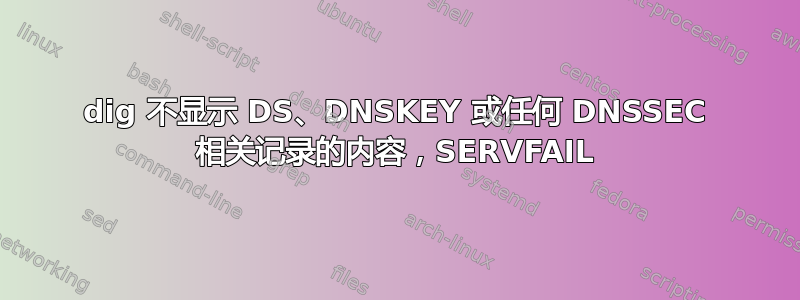 dig 不显示 DS、DNSKEY 或任何 DNSSEC 相关记录的内容，SERVFAIL