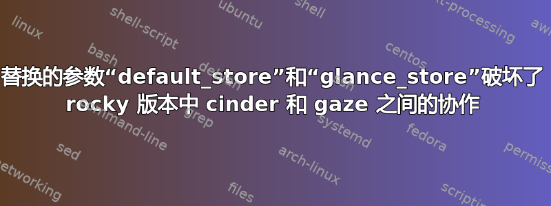 替换的参数“default_store”和“glance_store”破坏了 rocky 版本中 cinder 和 gaze 之间的协作