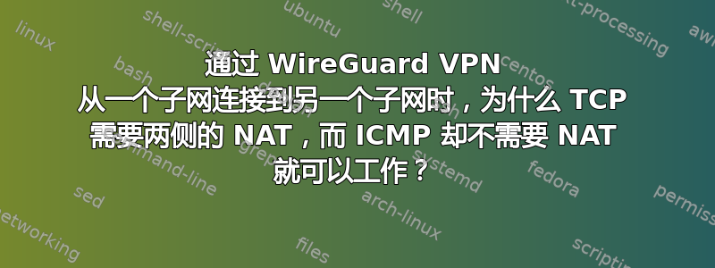 通过 WireGuard VPN 从一个子网连接到另一个子网时，为什么 TCP 需要两侧的 NAT，而 ICMP 却不需要 NAT 就可以工作？