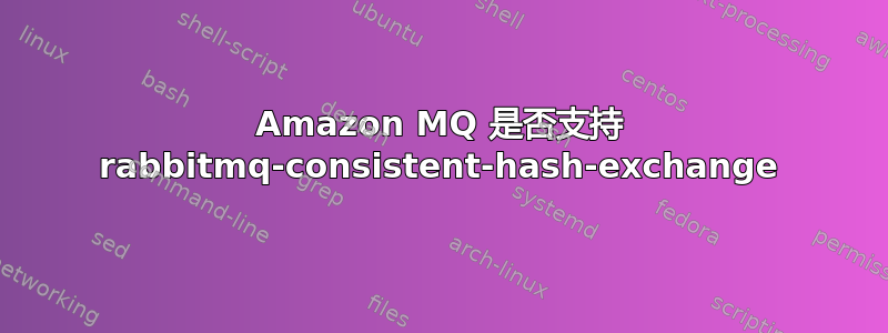 Amazon MQ 是否支持 rabbitmq-consistent-hash-exchange