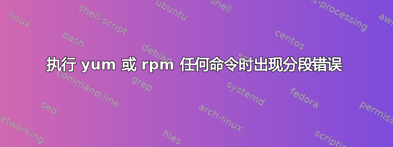 执行 yum 或 rpm 任何命令时出现分段错误