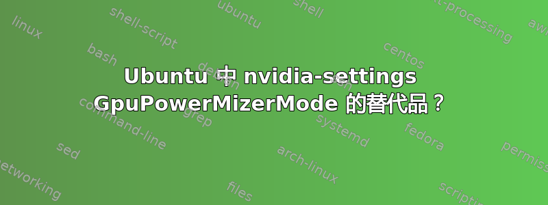 Ubuntu 中 nvidia-settings GpuPowerMizerMode 的替代品？