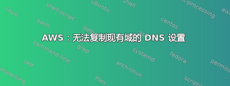 AWS：无法复制现有域的 DNS 设置