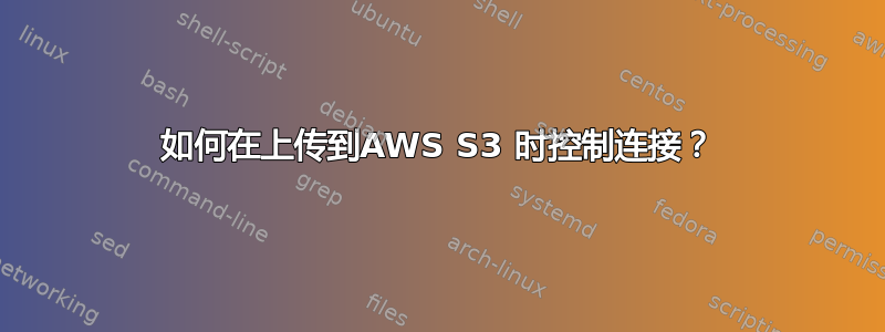 如何在上传到AWS S3 时控制连接？