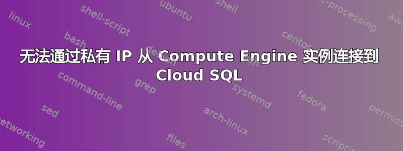 无法通过私有 IP 从 Compute Engine 实例连接到 Cloud SQL