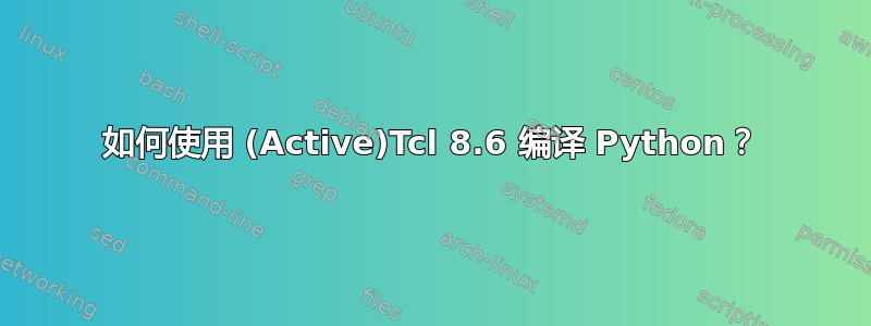 如何使用 (Active)Tcl 8.6 编译 Python？