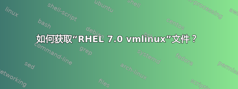 如何获取“RHEL 7.0 vmlinux”文件？